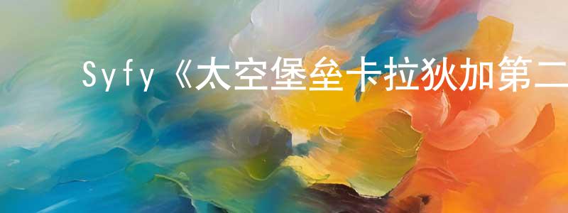 蔡明珠发布Syfy《太空堡垒卡拉狄加第二季》迅雷下载/在线观看/百度云-魔幻/科幻-美剧天堂